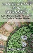 Landscaping For Beginners: The Ultimate Guide to Create the Perfect Garden Design By Roger