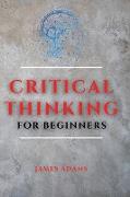 Critical Thinking for Beginners: A Comprehensive Guide to Improve Your Logic and Become a Proficient Decision-Maker