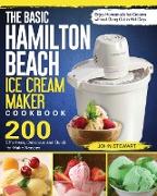 The Basic Hamilton Beach Ice Cream Maker Cookbook: 200 Effortless, Delicious and Quick-to-Make Recipes to Enjoy Homemade Ice Creams without Gong Out i