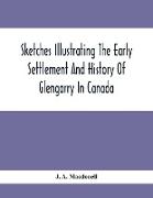 Sketches Illustrating The Early Settlement And History Of Glengarry In Canada: Relating Principally To The Revolutionary War Of 1775-83, The War Of 18