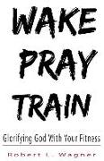 Wake Pray Train: Glorifying God with Your Fitness