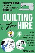 Quilting for Hire: Start Your Own Longarm or Custom Quiltmaking Business, Vision, Business Plan, Tools & Supplies, Branding, Marketing &