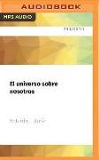El Universo Sobre Nosotros: Un Periplo Fascinante Desde El Cielo de Don Quijote Al Cosmos de Einstein