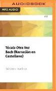 Tócala Otra Vez Bach (Narración En Castellano): Todo Lo Que Necesitas Saber de Música Para Ligar