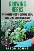 Growing Herbs A Beginners Guide to Growing, Using, Harvesting and Storing Herbs