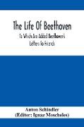The Life Of Beethoven, To Which Are Added Beethoven's Letters To Friends, The Life And Characteristics Of Beethoven By Dr. Heinrich Doring And A List Of Beethoven's Works