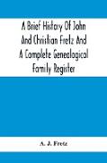A Brief History Of John And Christian Fretz And A Complete Genealogical Family Register