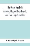 The Ogden Family In America, Elizabethtown Branch, And Their English Ancestry, John Ogden, The Pilgrim, And His Descendants, 1640-1906