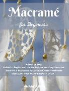 Macramé for Beginners: A Step by Step Guide for Beginners to Make Unique and Easy Macramé. Detailed & Illustrated Projects to Create Handmade