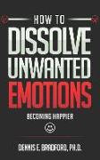 How to Dissolve Unwanted Emotions: Becoming Happier