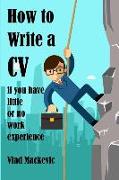 How to Write a CV If You Have Little or No Work Experience: A Guide for Students and Recent Graduates on Writing CVS, Covering Letters and Application
