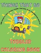 Things That Go Toddler Coloring Book - Cars, Planes, Ships, Trucks, Construction Vehicles Simple Images for Toddlers