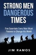 Strong Men Dangerous Times: Five Essentials Every Man Must Possess to Change His World