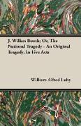 J. Wilkes Booth, Or, the National Tragedy - An Original Tragedy, in Five Acts