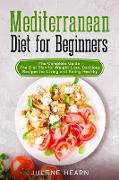 Mediterranean Diet for Beginners: The Complete Guide - The Diet Plan for Weight Loss. Delicious Recipes for Living and Eating Healthy