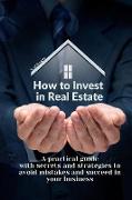How to Invest in Real Estate: A practical guide with secrets and strategies to avoid mistakes and succeed in your business