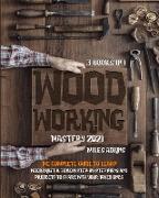 WOODWORKING MASTERY 2021 (3 books in 1): The Complete Guide For Beginners To Learn Woodcraft & Follow Step-By-Step Plans And Projects to Share With Yo