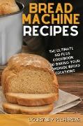 Bread Machine Recipes: The Ultimate, No-Fuss Cookbook for Baking Your Homemade Bread Creations