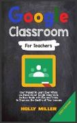 Google Classroom: 2021 Edition. For Teachers. User Manual to Learn Everything you Need About Google Classroom. An Easy Guide with Tips a
