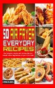 50 Air Fryer Everyday Recipes: The Complete Guide with 50 Healthy And Mouth-Watering Recipes Anyone Can Cook