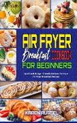 Air Fryer Breakfast Cookbook for Beginners: Quick And Budget Friendly Recipes For Your Air Fryer Breakfast Recipes