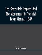 The Grosse-Isle Tragedy And The Monument To The Irish Fever Victims, 1847,, Reprinted, With Additional Information And Illustrations, From The Daily Telegraph'S Commemorative Souvenir, Issued On The Occasion Of The Unveiling Of The National Memorial On Th