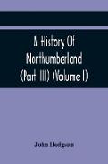 A History Of Northumberland (Part III) (Volume I), Containing Ancient Record And Historical Papers