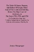 The Trials Of James, Duncan, And Robert M'Gregor, Three Sons Of The Celebrated Rob Roy, Before The High Court Of Justiciary, In The Years 1752, 1753, And 1754 [For The Abduction Of Jean Key]. To Which Is Prefixed A Memoir Relating To The Highlands, With A