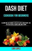 Dash Diet Cookbook for Beginners: Delicious and Easy Recipes for Healthy Eating, Losing Weight, and 150+ Easy Recipes 0f Low-calorie, High-energy