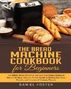 The Bread Machine Cookbook for Beginners: Incredible Bread Machine Recipes that Make Baking at Home a Breeze. Easy to Follow Guide to Baking Delicious