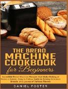 The Bread Machine Cookbook for Beginners: Incredible Bread Machine Recipes that Make Baking at Home a Breeze. Easy to Follow Guide to Baking Delicious