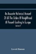 An Accurate Historical Account Of All The Orders Of Knighthood At Present Existing In Europe. To Which Are Prefixed A Critical Dissertaion Upon The Ancient And Present State Of Those Equestrian Institutions, And A Prefatory Discourse On The Origin Of