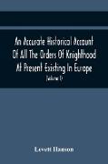 An Accurate Historical Account Of All The Orders Of Knighthood At Present Existing In Europe. To Which Are Prefixed A Critical Dissertaion Upon The Ancient And Present State Of Those Equestrian Institutions, And A Prefatory Discourse On The Origin Of Knig