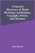 A Classical Dictionary Of Hindu Mythology And Religion, Geography, History, And Literature