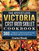 The Effortless Victoria Cast Iron Skillet Cookbook: 300 Irresistible and Unexpected Recipes that Busy and Novice Can Cook