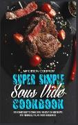 Super Simple Sous Vide Recipes: The Ultimate Guide To Cooking Easily Delicious Sou Vide Recipes With Techniques, Tips, And Tricks For Beginners