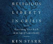 Religious Liberty in Crisis: Exercising Your Faith in an Age of Uncertainty