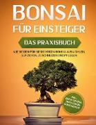 Bonsai für Einsteiger - Das Praxisbuch: Wie Sie den für Sie richtigen Bonsai auswählen, aufziehen, zuschneiden und pflegen - inkl. der 10 besten Tipps für die Bonsaizucht