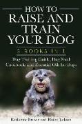 How to Raise and Train Your Dog: 3 Books in 1: Dog Training Guide, Dog Food Cookbook, and Essential Oils for Dogs