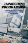 JavaScript Programming: A Beginners Guide to Learn JavaScript Programming Step-By-Step