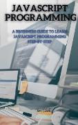JavaScript Programming: A Beginners Guide to Learn JavaScript Programming Step-By-Step