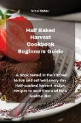Half Baked Harvest Cookbook Beginners Guide: A book tested in the kitchen to live and eat well every day. Half-cooked harvest recipe, recipes to save