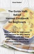 The Guide Half Baked Harvest Cookbook for Beginners: A book for every meal of the day, recipes for instant, evening meals, prepared and easy to cook
