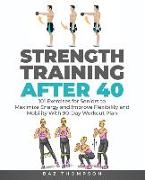 Strength Training After 40: 101 Exercises for Seniors to Maximize Energy and Improve Flexibility and Mobility with 90-Day Workout Plan