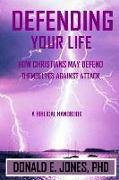 Defending Your Life How Christians May Defend Themselves Against Attack A Biblical Handbook