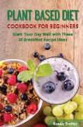 Plant Based Diet Cookbook for Beginners: Start Your Day Well with These 50 Breakfast Recipe Ideas