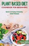 Plant Based Diet Cookbook for Beginners: Quick and Easy Everyday Salad Recipes