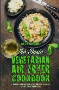 The Basic Vegetarian Air Fryer Cookbook: A Beginner's Guide With Truly Healthy Fried Food Recipes with Low Fat, Low Salt, and Zero Guilt