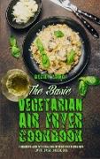 The Basic Vegetarian Air Fryer Cookbook: A Beginner's Guide With Truly Healthy Fried Food Recipes with Low Fat, Low Salt, and Zero Guilt