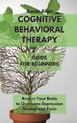 Cognitive Behavioral Therapy Guide for Beginners: Rewire Your Brain to Overcome Depression, Anxiety And Panic Attacks